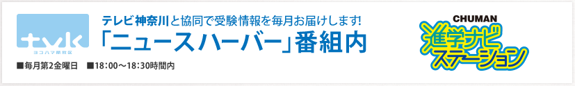 テレビ神奈川と協同で受験情報を毎月お届けします！ CHUMAN 進学ナビステーション