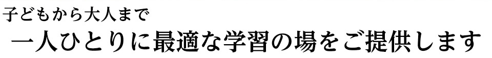 子どもから大人まで一人ひとりに最適な学習の場をご提供します