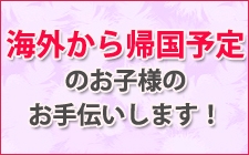 海外から帰国予定のお子様のお手伝いします。